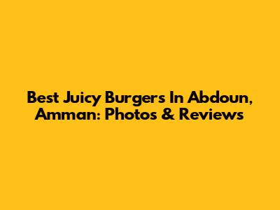Best Juicy Burgers In Abdoun, Amman: Photos & Reviews
