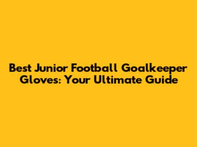 Best Junior Football Goalkeeper Gloves: Your Ultimate Guide
