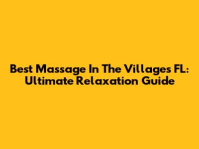 Best Massage In The Villages FL: Ultimate Relaxation Guide