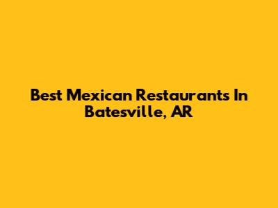 Best Mexican Restaurants In Batesville, AR