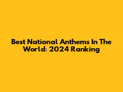 Best National Anthems In The World: 2024 Ranking
