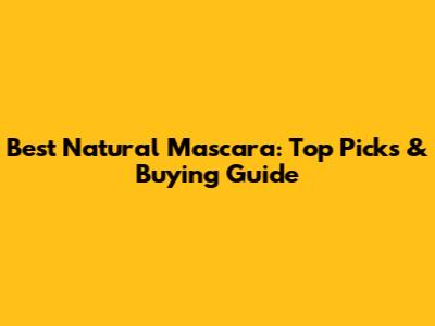 Best Natural Mascara: Top Picks & Buying Guide