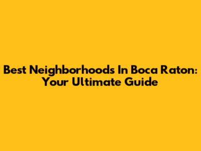 Best Neighborhoods In Boca Raton: Your Ultimate Guide