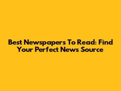 Best Newspapers To Read: Find Your Perfect News Source