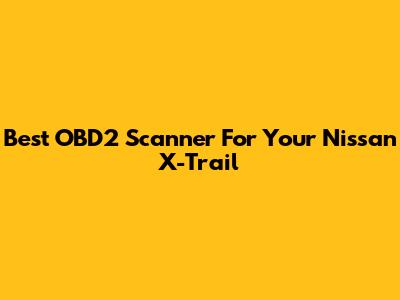 Best OBD2 Scanner For Your Nissan X-Trail