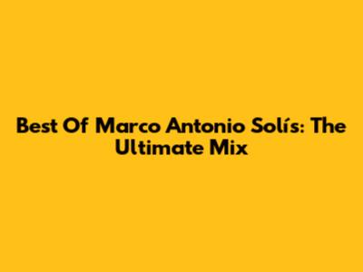 Best Of Marco Antonio Solís: The Ultimate Mix