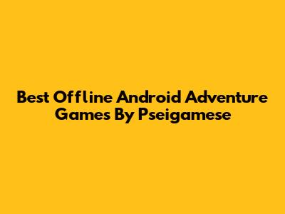 Best Offline Android Adventure Games By Pseigamese