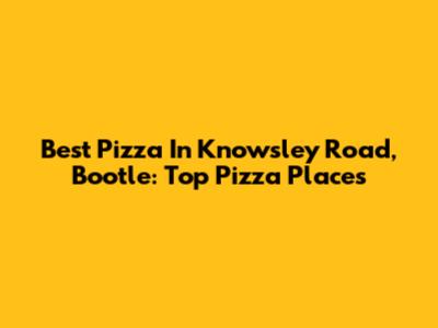 Best Pizza In Knowsley Road, Bootle: Top Pizza Places