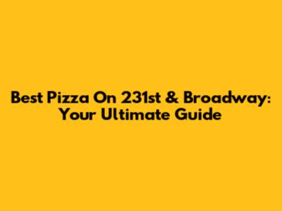 Best Pizza On 231st & Broadway: Your Ultimate Guide