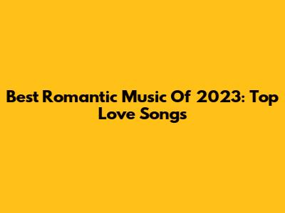 Best Romantic Music Of 2023: Top Love Songs