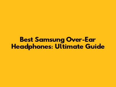 Best Samsung Over-Ear Headphones: Ultimate Guide