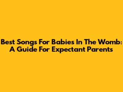 Best Songs For Babies In The Womb: A Guide For Expectant Parents