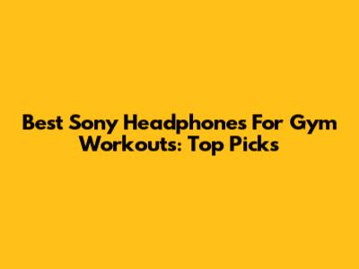 Best Sony Headphones For Gym Workouts: Top Picks