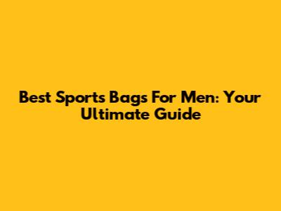 Best Sports Bags For Men: Your Ultimate Guide