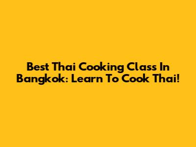 Best Thai Cooking Class In Bangkok: Learn To Cook Thai!
