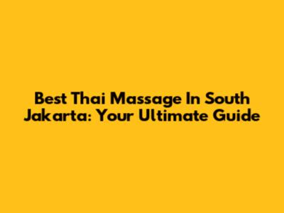 Best Thai Massage In South Jakarta: Your Ultimate Guide