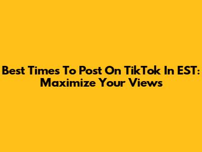 Best Times To Post On TikTok In EST: Maximize Your Views