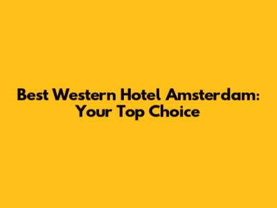 Best Western Hotel Amsterdam: Your Top Choice