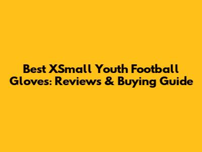 Best XSmall Youth Football Gloves: Reviews & Buying Guide