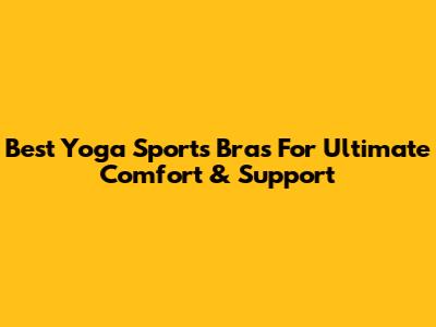 Best Yoga Sports Bras For Ultimate Comfort & Support