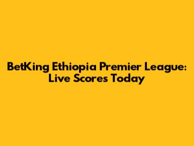BetKing Ethiopia Premier League: Live Scores Today