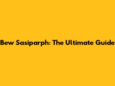 Bew Sasiparph: The Ultimate Guide