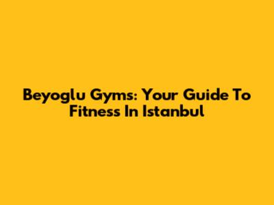 Beyoglu Gyms: Your Guide To Fitness In Istanbul