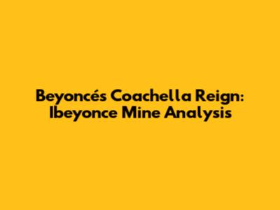 Beyoncé's Coachella Reign: 'Ibeyonce Mine' Analysis