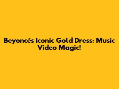 Beyoncé's Iconic Gold Dress: Music Video Magic!