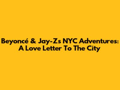 Beyoncé & Jay-Z's NYC Adventures: A Love Letter To The City