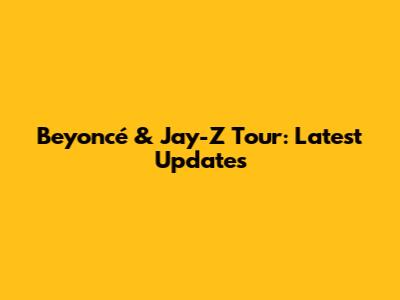 Beyoncé & Jay-Z Tour: Latest Updates