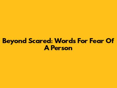 Beyond 'Scared': Words For Fear Of A Person