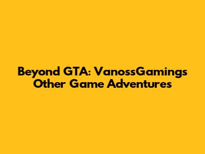 Beyond GTA: VanossGaming's Other Game Adventures