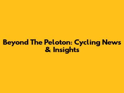 Beyond The Peloton: Cycling News & Insights