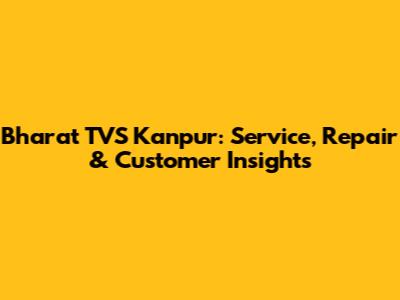 Bharat TVS Kanpur: Service, Repair & Customer Insights