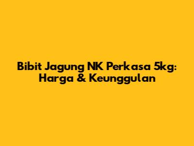 Bibit Jagung NK Perkasa 5kg: Harga & Keunggulan