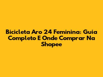 Bicicleta Aro 24 Feminina: Guia Completo E Onde Comprar Na Shopee
