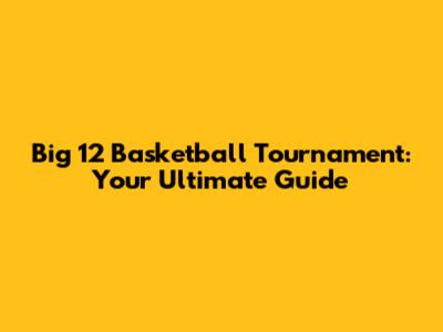 Big 12 Basketball Tournament: Your Ultimate Guide