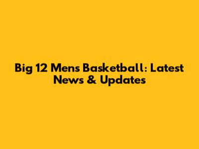 Big 12 Men's Basketball: Latest News & Updates