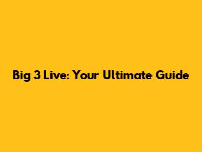 Big 3 Live: Your Ultimate Guide