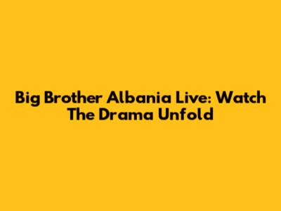 Big Brother Albania Live: Watch The Drama Unfold