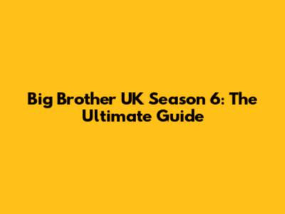 Big Brother UK Season 6: The Ultimate Guide