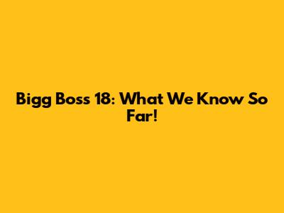 Bigg Boss 18: What We Know So Far!