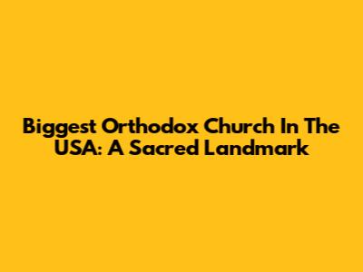 Biggest Orthodox Church In The USA: A Sacred Landmark