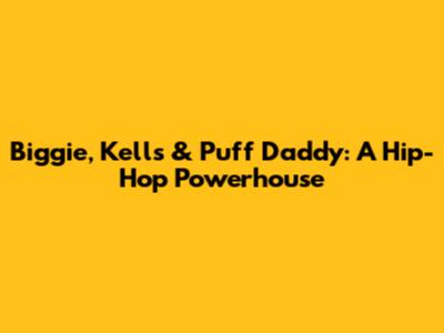 Biggie, Kells & Puff Daddy: A Hip-Hop Powerhouse