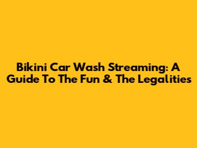 Bikini Car Wash Streaming: A Guide To The Fun & The Legalities
