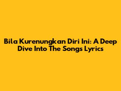 Bila Kurenungkan Diri Ini: A Deep Dive Into The Song's Lyrics