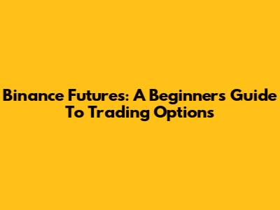 Binance Futures: A Beginner's Guide To Trading Options