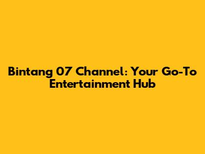 Bintang 07 Channel: Your Go-To Entertainment Hub