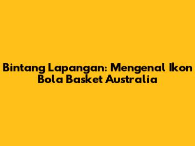 Bintang Lapangan: Mengenal Ikon Bola Basket Australia